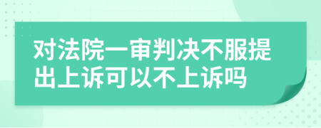 對法院一審判決不服提出上訴可以不上訴嗎