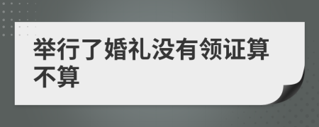 舉行了婚禮沒(méi)有領(lǐng)證算不算
