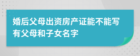 婚后父母出資房產(chǎn)證能不能寫有父母和子女名字