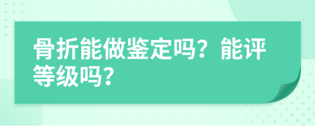 骨折能做鑒定嗎？能評等級嗎？
