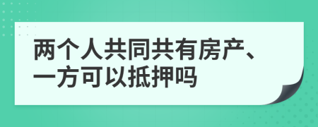 兩個(gè)人共同共有房產(chǎn)、一方可以抵押嗎