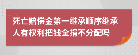 死亡賠償金第一繼承順序繼承人有權(quán)利把錢(qián)全捐不分配嗎