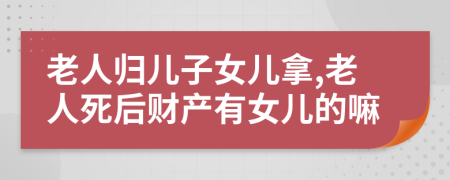 老人歸兒子女兒拿,老人死后財(cái)產(chǎn)有女兒的嘛