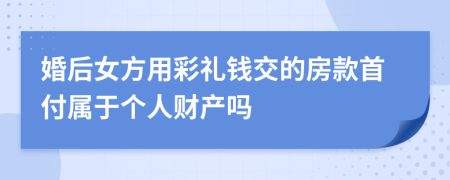 婚后女方用彩禮錢交的房款首付屬于個人財產嗎