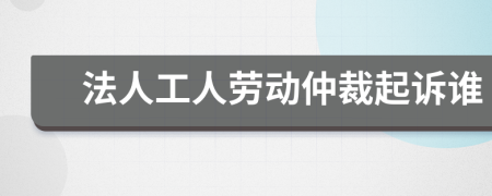 法人工人勞動仲裁起訴誰