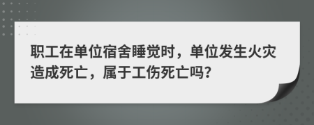 職工在單位宿舍睡覺(jué)時(shí)，單位發(fā)生火災(zāi)造成死亡，屬于工傷死亡嗎？