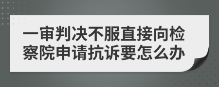 一審判決不服直接向檢察院申請(qǐng)抗訴要怎么辦