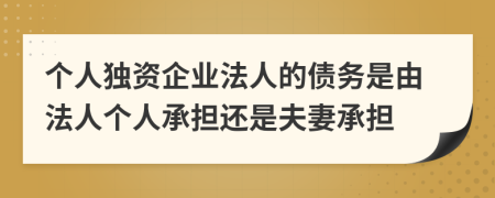 個(gè)人獨(dú)資企業(yè)法人的債務(wù)是由法人個(gè)人承擔(dān)還是夫妻承擔(dān)