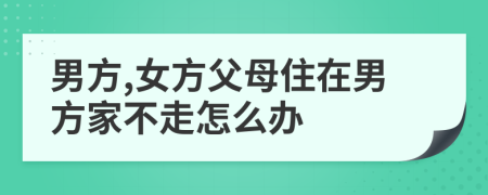 男方,女方父母住在男方家不走怎么辦