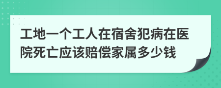 工地一個工人在宿舍犯病在醫(yī)院死亡應(yīng)該賠償家屬多少錢