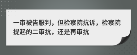 一審被告服判，但檢察院抗訴，檢察院提起的二審抗，還是再審抗