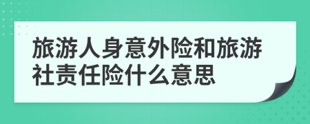 旅游人身意外險和旅游社責(zé)任險什么意思