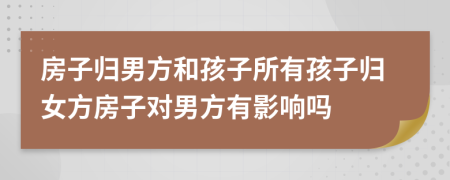 房子歸男方和孩子所有孩子歸女方房子對(duì)男方有影響嗎