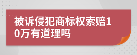 被訴侵犯商標(biāo)權(quán)索賠10萬(wàn)有道理嗎