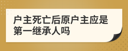 戶主死亡后原戶主應(yīng)是第一繼承人嗎