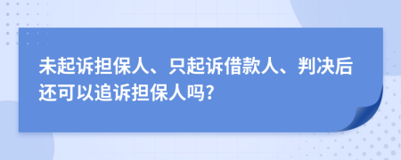 未起诉担保人、只起诉借款人、判决后还可以追诉担保人吗?