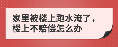 家里被樓上跑水淹了，樓上不賠償怎么辦