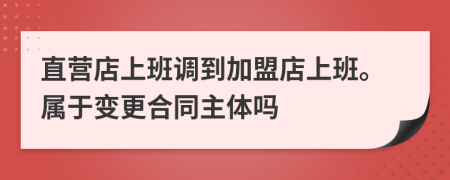 直營(yíng)店上班調(diào)到加盟店上班。屬于變更合同主體嗎