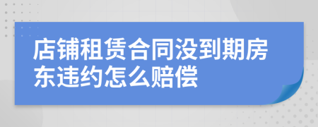 店鋪租賃合同沒到期房東違約怎么賠償