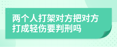 兩個(gè)人打架對方把對方打成輕傷要判刑嗎