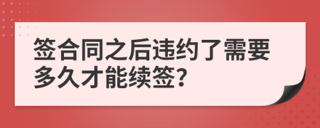 簽合同之后違約了需要多久才能續(xù)簽？