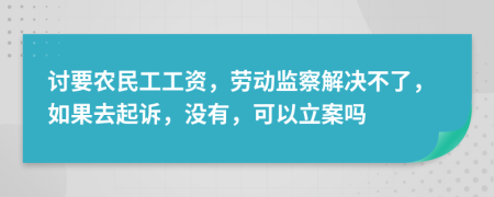 討要農(nóng)民工工資，勞動(dòng)監(jiān)察解決不了，如果去起訴，沒有，可以立案嗎