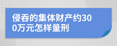 侵吞的集體財(cái)產(chǎn)約300萬元怎樣量刑