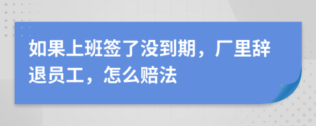 如果上班簽了沒到期，廠里辭退員工，怎么賠法
