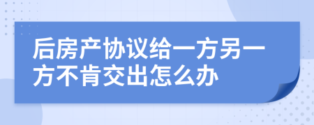后房產(chǎn)協(xié)議給一方另一方不肯交出怎么辦