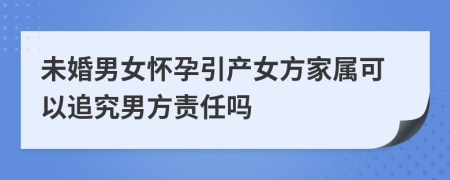 未婚男女懷孕引產(chǎn)女方家屬可以追究男方責(zé)任嗎