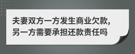 夫妻雙方一方發(fā)生商業(yè)欠款,另一方需要承擔還款責任嗎