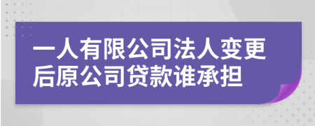 一人有限公司法人變更后原公司貸款誰(shuí)承擔(dān)