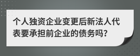 個(gè)人獨(dú)資企業(yè)變更后新法人代表要承擔(dān)前企業(yè)的債務(wù)嗎？
