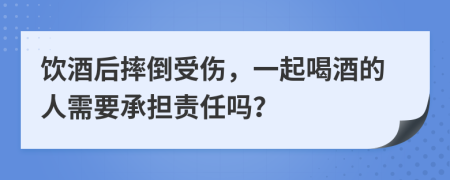飲酒后摔倒受傷，一起喝酒的人需要承擔(dān)責(zé)任嗎？