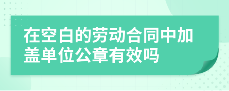 在空白的勞動(dòng)合同中加蓋單位公章有效嗎