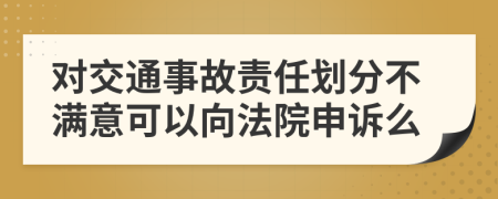 對(duì)交通事故責(zé)任劃分不滿(mǎn)意可以向法院申訴么