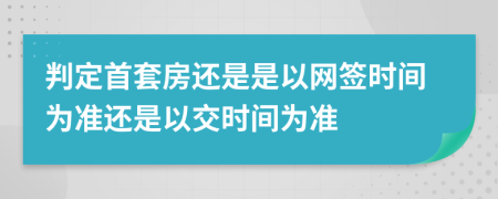 判定首套房還是是以網(wǎng)簽時(shí)間為準(zhǔn)還是以交時(shí)間為準(zhǔn)