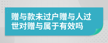 贈與款未過戶贈與人過世對贈與屬于有效嗎