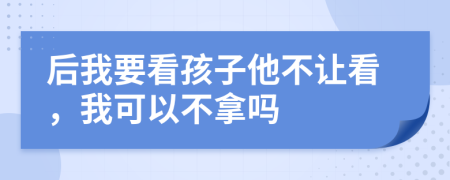 后我要看孩子他不讓看，我可以不拿嗎