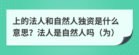 上的法人和自然人獨(dú)資是什么意思？法人是自然人嗎（為）
