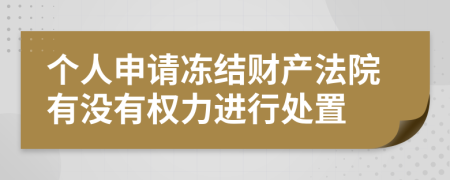 個(gè)人申請(qǐng)凍結(jié)財(cái)產(chǎn)法院有沒(méi)有權(quán)力進(jìn)行處置
