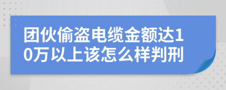 團(tuán)伙偷盜電纜金額達(dá)10萬以上該怎么樣判刑
