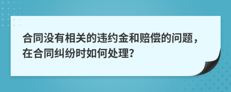 合同沒有相關(guān)的違約金和賠償?shù)膯栴}，在合同糾紛時如何處理？