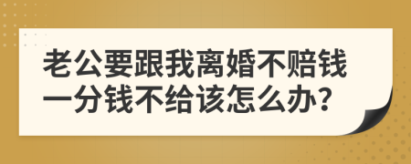 老公要跟我離婚不賠錢一分錢不給該怎么辦？