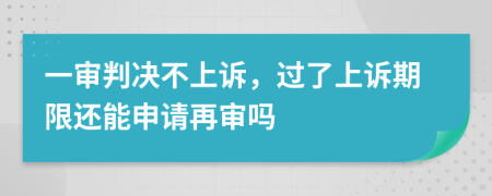 一審判決不上訴，過了上訴期限還能申請再審嗎
