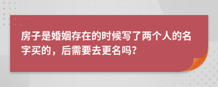 房子是婚姻存在的時候?qū)懥藘蓚€人的名字買的，后需要去更名嗎？