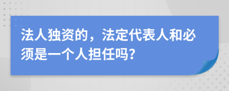 法人獨(dú)資的，法定代表人和必須是一個(gè)人擔(dān)任嗎？