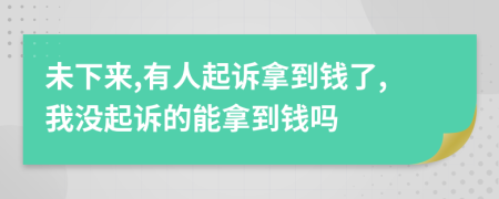 未下來(lái),有人起訴拿到錢(qián)了,我沒(méi)起訴的能拿到錢(qián)嗎