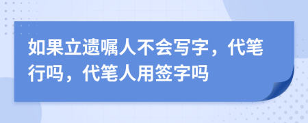 如果立遺囑人不會(huì)寫字，代筆行嗎，代筆人用簽字嗎