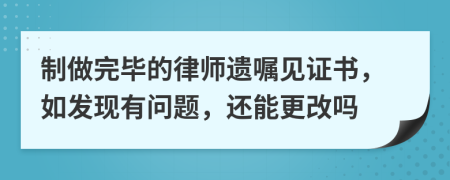 制做完畢的律師遺囑見證書，如發(fā)現(xiàn)有問題，還能更改嗎
